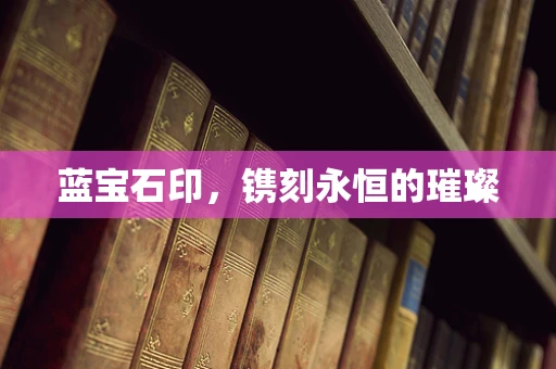 蓝宝石印，镌刻永恒的璀璨