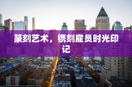 篆刻艺术，镌刻雇员时光印记