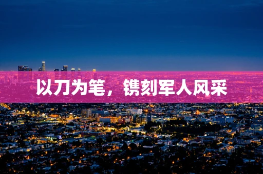 以刀为笔，镌刻军人风采