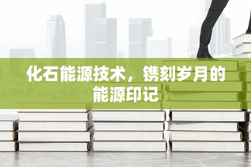 化石能源技术，镌刻岁月的能源印记