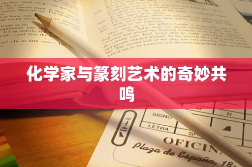 化学家与篆刻艺术的奇妙共鸣