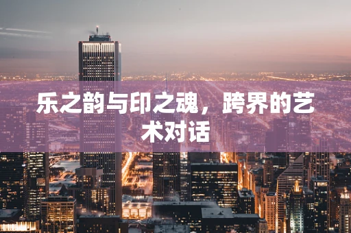 乐之韵与印之魂，跨界的艺术对话