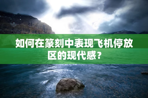 如何在篆刻中表现飞机停放区的现代感？