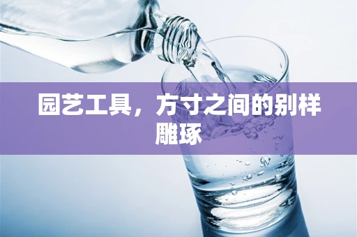 园艺工具，方寸之间的别样雕琢