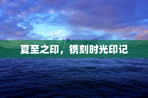 夏至之印，镌刻时光印记