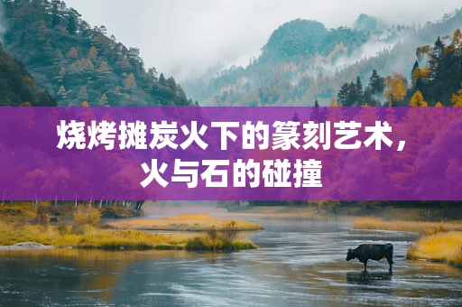 烧烤摊炭火下的篆刻艺术，火与石的碰撞