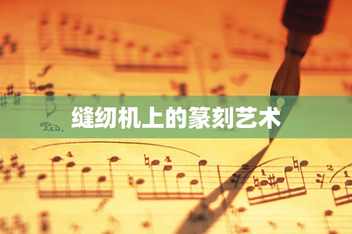 缝纫机上的篆刻艺术