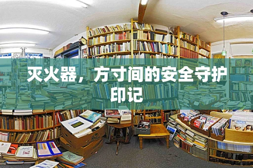 灭火器，方寸间的安全守护印记