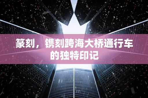 篆刻，镌刻跨海大桥通行车的独特印记