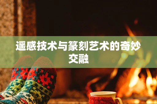 遥感技术与篆刻艺术的奇妙交融
