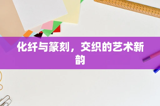 化纤与篆刻，交织的艺术新韵