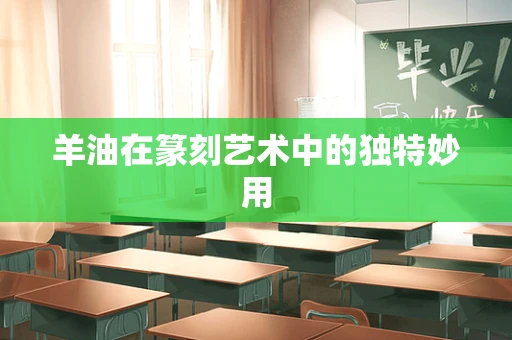 羊油在篆刻艺术中的独特妙用