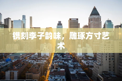 镌刻李子韵味，雕琢方寸艺术
