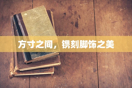 方寸之间，镌刻脚饰之美