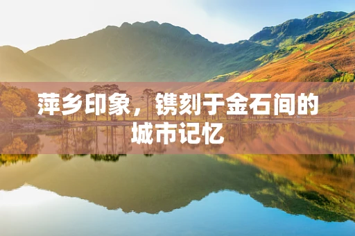 萍乡印象，镌刻于金石间的城市记忆