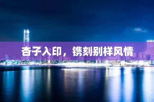 杏子入印，镌刻别样风情