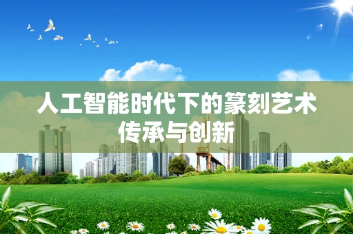 人工智能时代下的篆刻艺术传承与创新