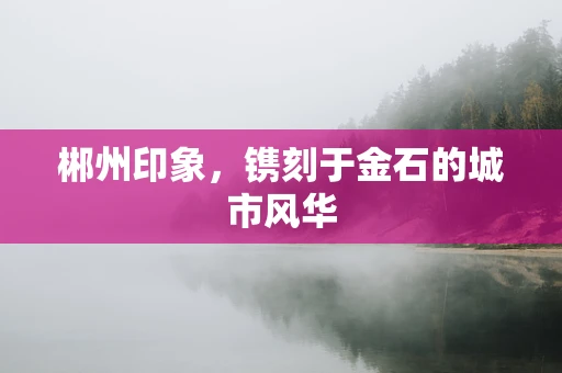 郴州印象，镌刻于金石的城市风华