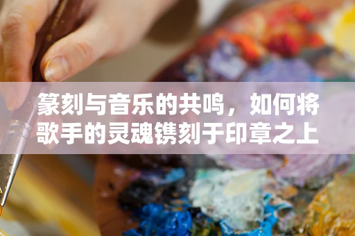 篆刻与音乐的共鸣，如何将歌手的灵魂镌刻于印章之上？
