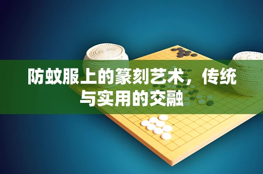 防蚊服上的篆刻艺术，传统与实用的交融