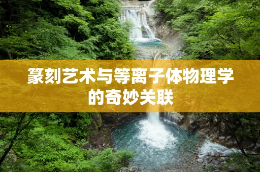 篆刻艺术与等离子体物理学的奇妙关联