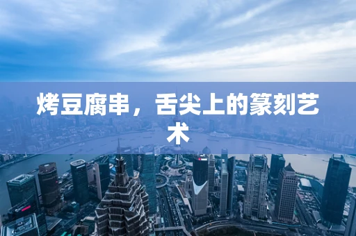 烤豆腐串，舌尖上的篆刻艺术