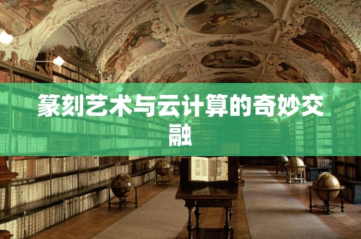 篆刻艺术与云计算的奇妙交融