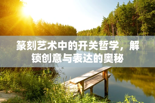 篆刻艺术中的开关哲学，解锁创意与表达的奥秘