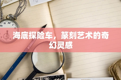 海底探险车，篆刻艺术的奇幻灵感