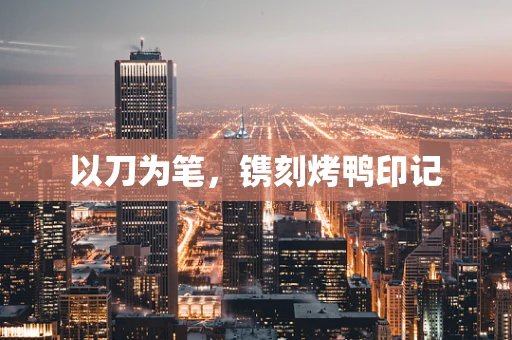 以刀为笔，镌刻烤鸭印记