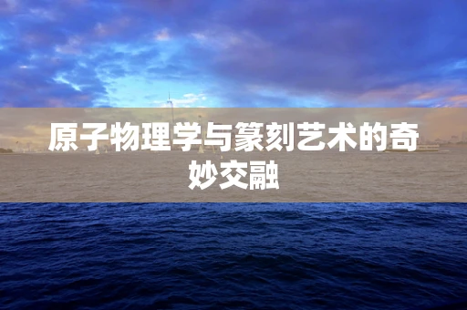 原子物理学与篆刻艺术的奇妙交融