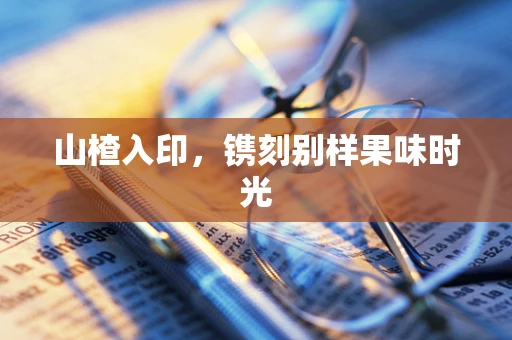 山楂入印，镌刻别样果味时光