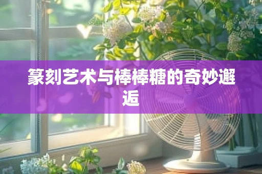 篆刻艺术与棒棒糖的奇妙邂逅