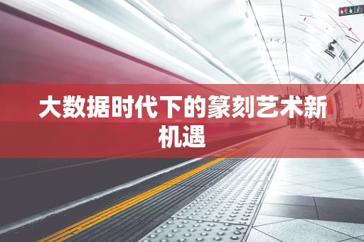 大数据时代下的篆刻艺术新机遇