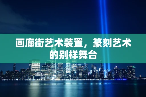 画廊街艺术装置，篆刻艺术的别样舞台