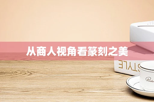 从商人视角看篆刻之美
