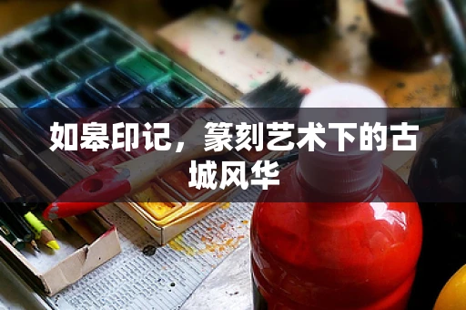 如皋印记，篆刻艺术下的古城风华