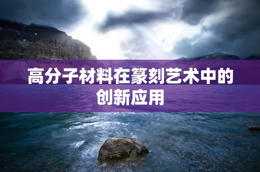 高分子材料在篆刻艺术中的创新应用