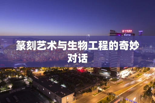 篆刻艺术与生物工程的奇妙对话