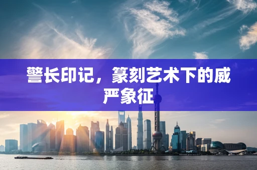 警长印记，篆刻艺术下的威严象征