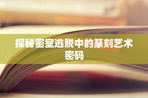 探秘密室逃脱中的篆刻艺术密码