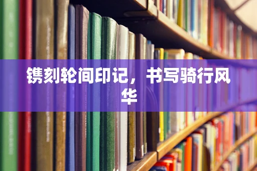 镌刻轮间印记，书写骑行风华