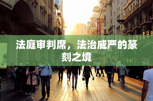 法庭审判席，法治威严的篆刻之境