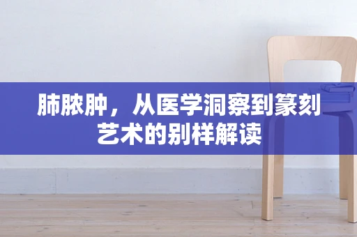 肺脓肿，从医学洞察到篆刻艺术的别样解读
