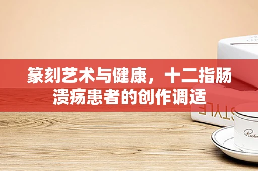篆刻艺术与健康，十二指肠溃疡患者的创作调适