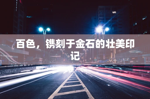 百色，镌刻于金石的壮美印记