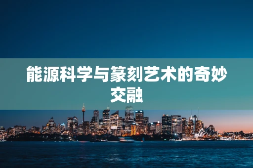 能源科学与篆刻艺术的奇妙交融