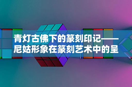 青灯古佛下的篆刻印记——尼姑形象在篆刻艺术中的呈现