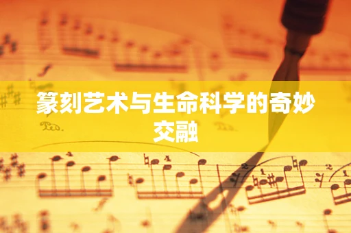 篆刻艺术与生命科学的奇妙交融