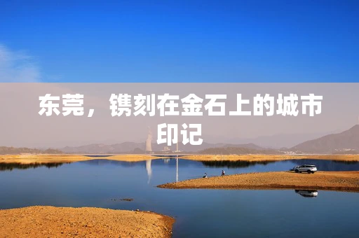 东莞，镌刻在金石上的城市印记